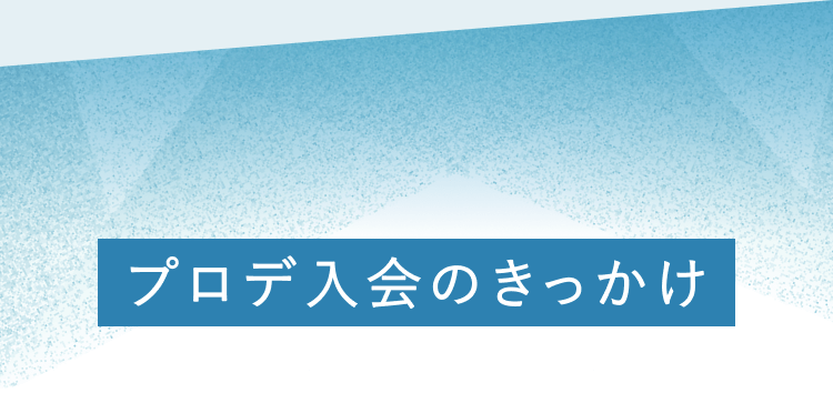 プロデ入会のきっかけ
