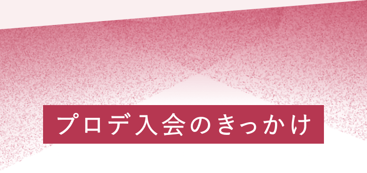 プロデ入会のきっかけ