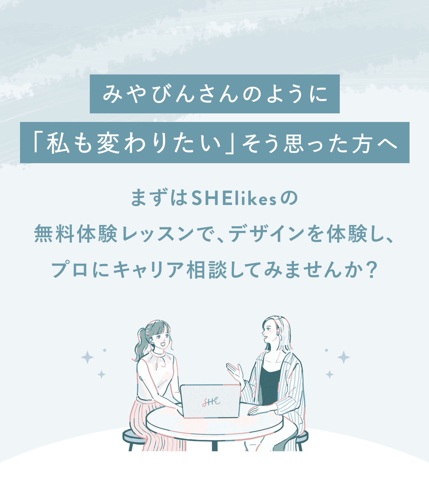 CTAセクション
みやびんさんのように「私も変わりたい」と思った方へ
まずはSHElikesの無料体験レッスンでデザインを体験し、
プロにキャリア相談してみませんか？