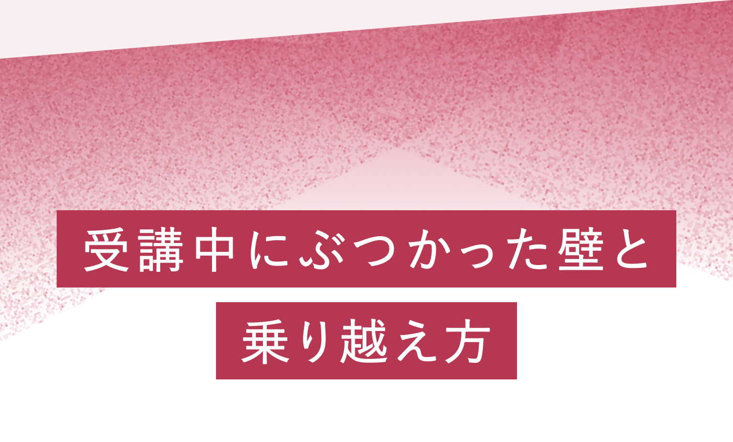 受講中にぶつかった壁と乗り越え方