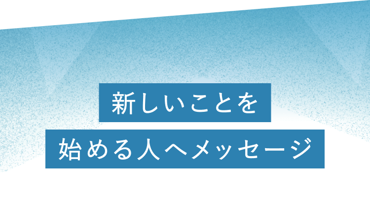 新しいことを始める人へメッセージ