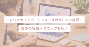 Figmaを使ったポートフォリオの作り方を解説！制作の実践テクニックも紹介