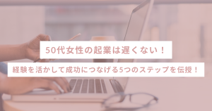 50代女性の起業は遅くない！経験を活かして成功につなげる5つのステップを伝授！