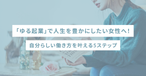 「ゆる起業」で人生を豊かにしたい女性へ!自分らしい働き方を叶える5ステップ