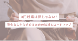 0円起業は夢じゃない!資金なしから始めるための知識とロードマップ