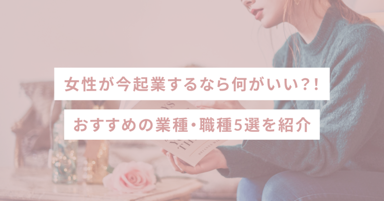 女性が今起業するなら何がいい？おすすめの業種・職種5選を紹介