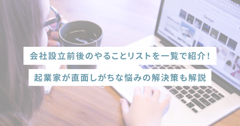 会社設立前後のやることリストを一覧で紹介！起業家が直面しがちな悩みの解決策も解説