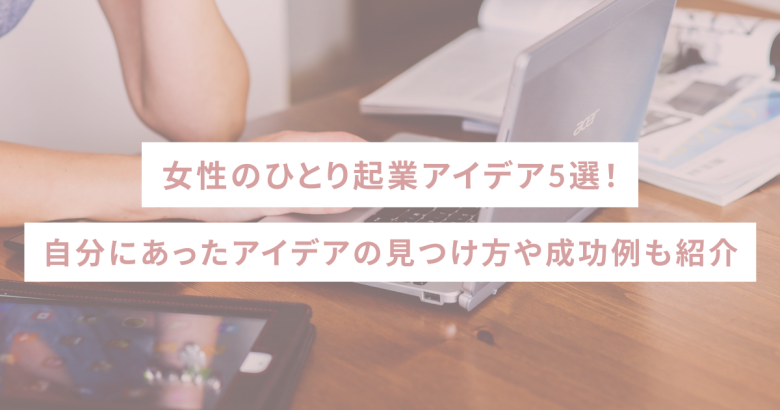 【2025年最新】女性のひとり起業アイデア5選！自分にあったアイデアの見つけ方や成功例も紹介
