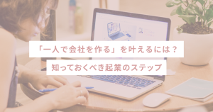 「一人で会社を作る」を叶えるには?知っておくべき起業のステップ