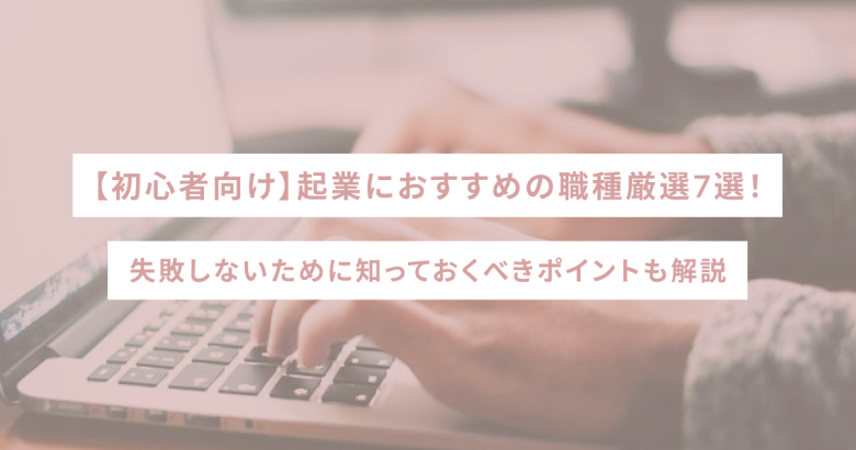 【初心者向け】起業におすすめの職種厳選7選！失敗しないために知っておくべきポイントも解説