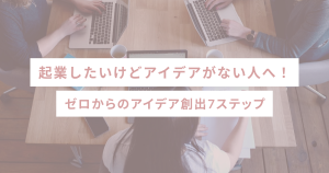 起業したいけどアイデアがない人へ!ゼロからのアイデア創出7ステップ