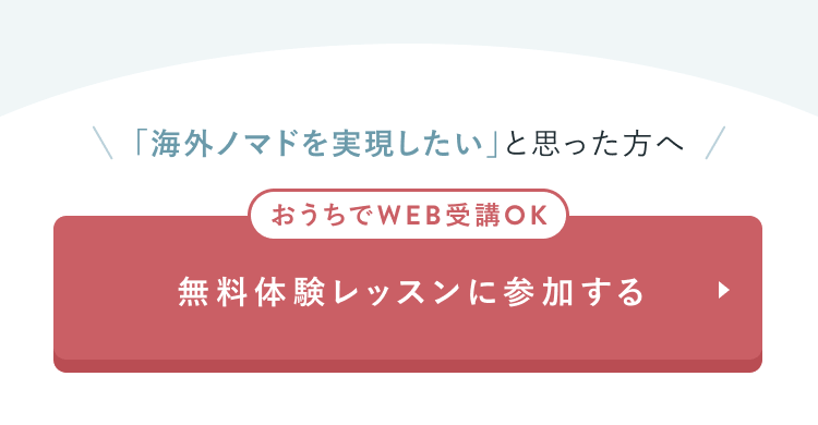 「海外ノマドを実現したい」と思った方へ
おうちでWEB受講OK
無料体験レッスンに参加する