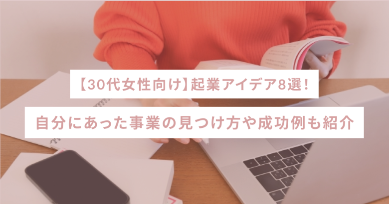 【30代女性向け】起業アイデア8選！自分にあった事業の見つけ方や成功例も紹介
