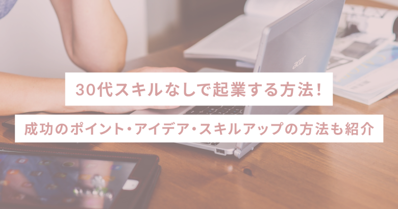 30代スキルなしで起業する方法！成功のポイント・アイデア・スキルアップの方法も紹介
