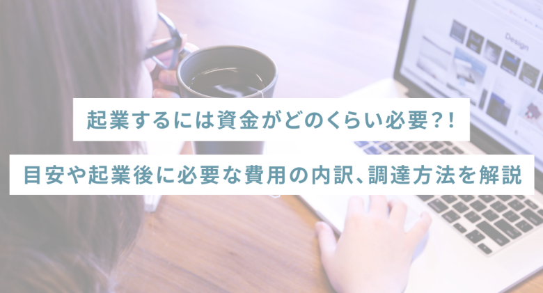 起業するには資金がどのくらい必要？目安や起業後に必要な費用の内訳、調達方法を開設