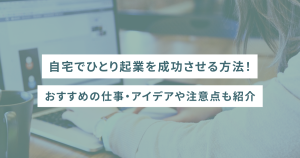 自宅でひとり起業を成功させる方法！おすすめの仕事・アイデアや注意点も紹介