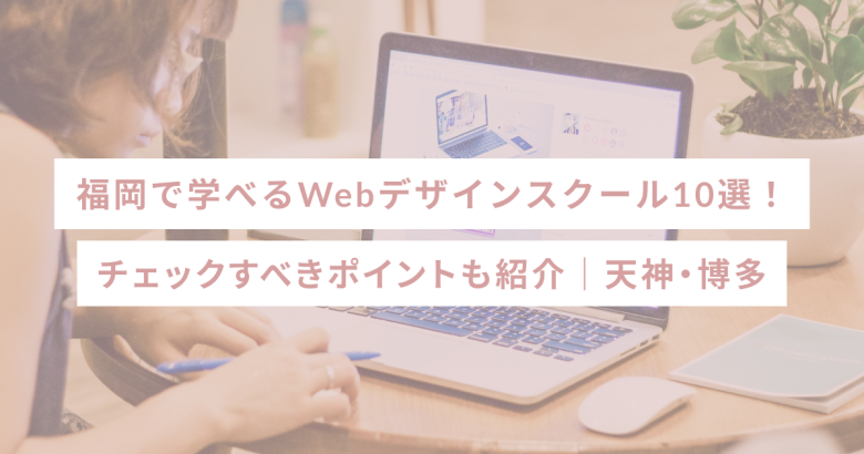 福岡で学べるWebデザインスクール10選！チェックすべきポイントも紹介｜天神・博多