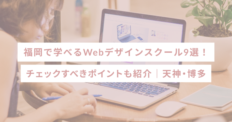 福岡で学べるWebデザインスクール9選！チェックすべきポイントも紹介｜天神・博多