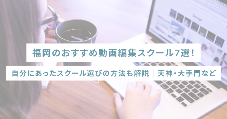 福岡のおすすめ動画編集スクール7選！自分にあったスクール選びの方法も解説｜天神・大手門など