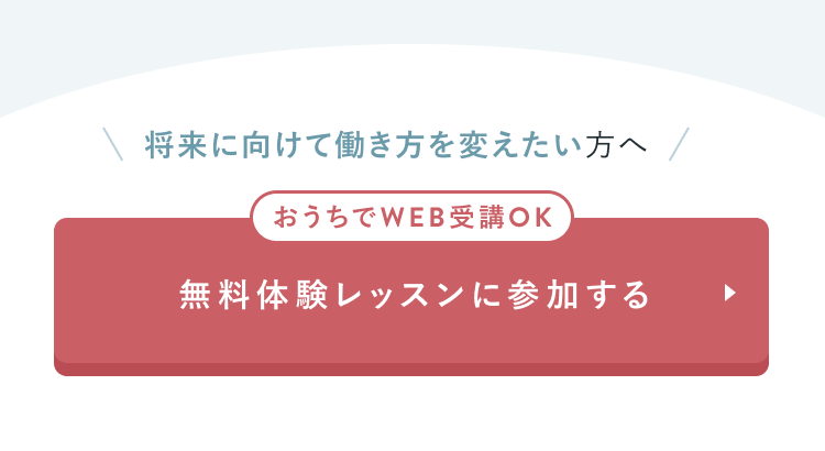将来に向けて働き方を変えたい方へ
おうちでWEB受講OK
無料体験レッスンに参加する
