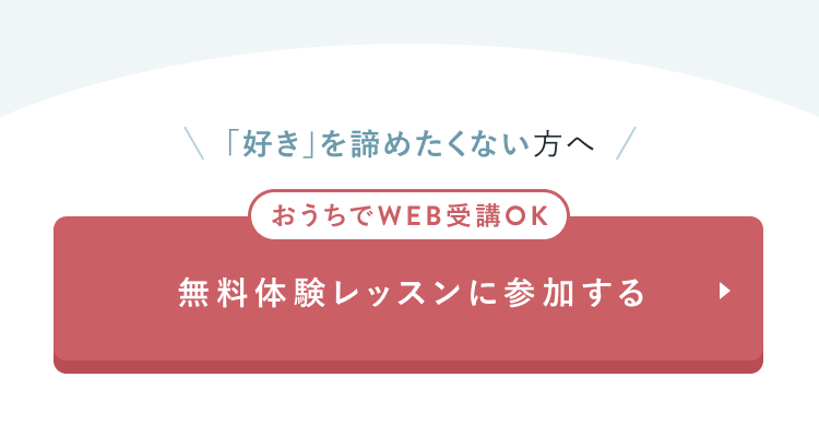好きを諦めたくない方へ
おうちでWEB受講OK
無料体験レッスンに参加する