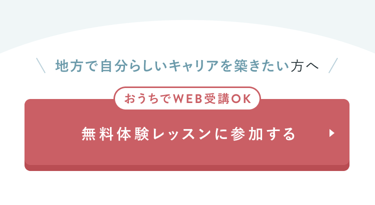 地方で自分らしいキャリアを築きたい方へ
おうちでWEB受講OK
無料体験レッスンに参加する