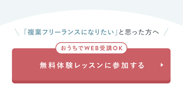 「複業フリーランスになりたい」と思った方へ
おうちでWEB受講OK
無料体験レッスンに参加する
