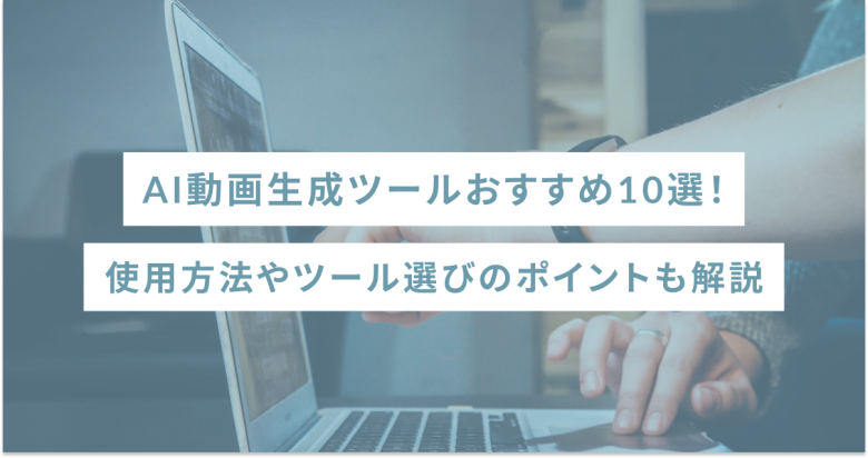 AI動画生成ツールおすすめ10選！使用方法やツール選びのポイントも解説