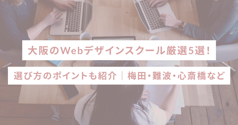 大阪のWebデザインスクール厳選5選！選び方のポイントも紹介｜梅田・難波・心斎橋など