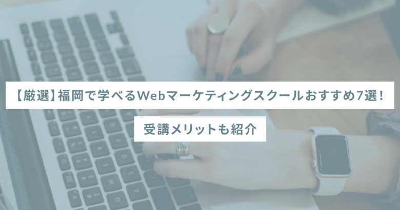 【厳選】福岡で学べるWebマーケティングスクールおすすめ7選！受講メリットも紹介