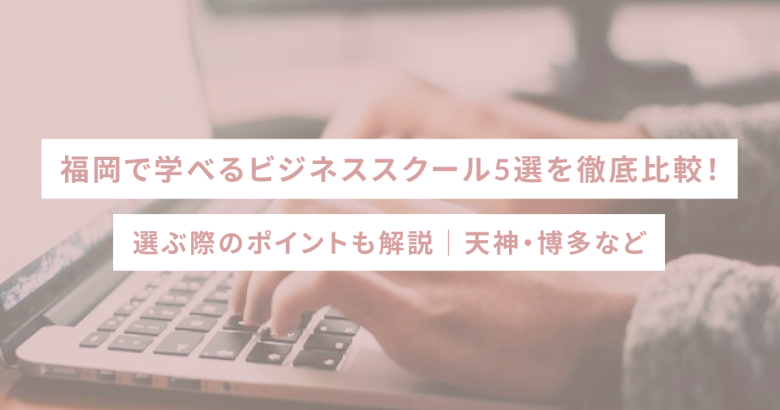 福岡で学べるビジネススクール5選を徹底比較！選ぶ際のポイントも解説｜天神・博多など