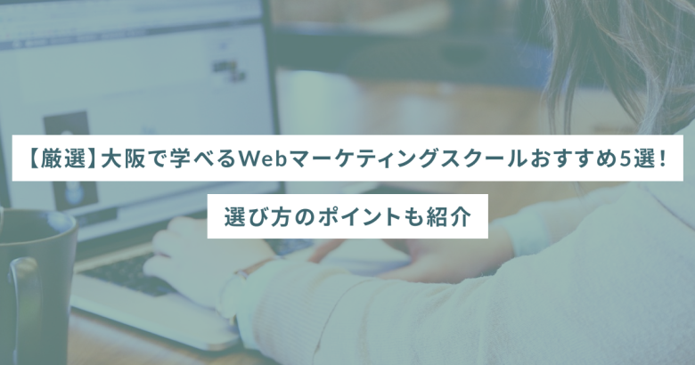 【厳選】大阪で学べるWebマーケティングスクールおすすめ5選！選び方のポイントも紹介