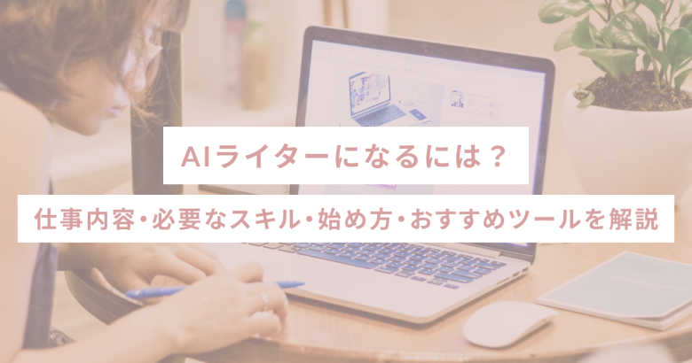 AIライターになるには？仕事内容・必要なスキル・始め方・おすすめツールを解説