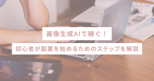 画像生成AIで稼ぐ！初心者が副業を始めるためのステップを解説