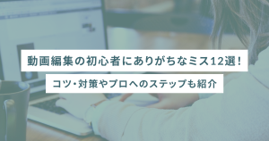 動画編集の初心者にありがちなミス12選！コツ・対策やプロへのステップも紹介