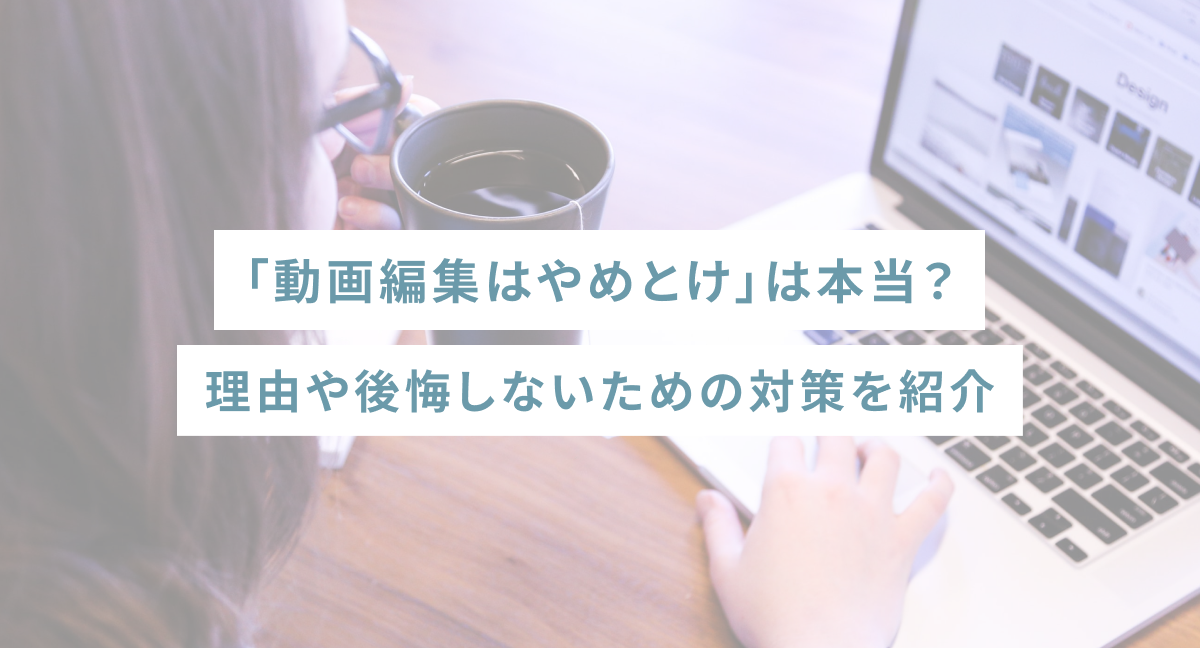 「動画編集はやめとけ」は本当？理由や後悔しないための対策を紹介