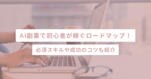 AI副業で初心者が稼ぐロードマップ!必須スキルや成功のコツも紹介