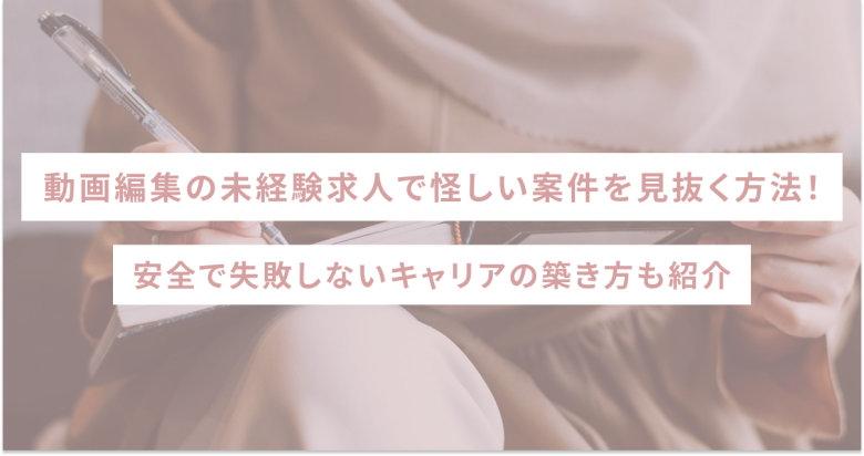 動画編集の未経験求人で怪しい案件を見抜く方法！安全で失敗しないキャリアの築き方も紹介