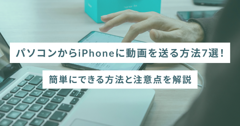 パソコンからiPhoneに動画を送る方法7選！簡単にできる方法と注意点を解説