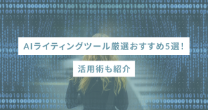 AIライティングツール厳選おすすめ5選！活用術も紹介