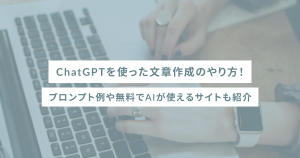ChatGPTを使った文章作成のやり方！プロンプト例や無料でAIが使えるサイトも紹介