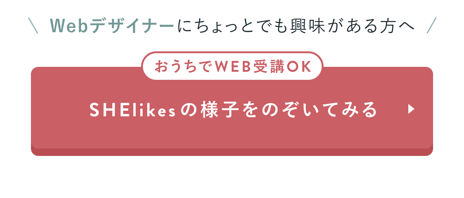Webデザイナーにちょっとでも興味がある方へ
おうちでWEB受講OK
SHElikesの様子をのぞいてみる