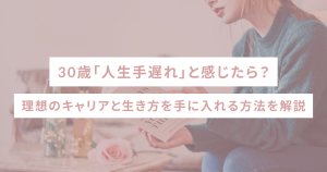 30歳「人生手遅れ」と感じたら?理想のキャリアと生き方を手に入れる方法を解説