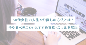 50代女性の人生やり直しの方法とは?今やるべきことやおすすめ資格・スキルを解説