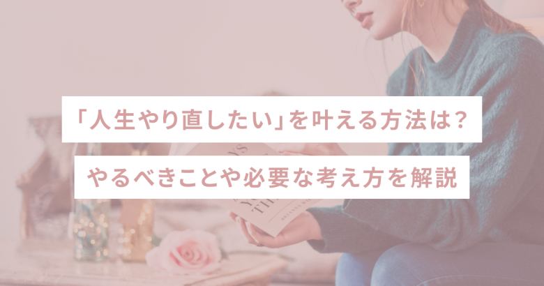 「人生やり直したい」を叶える方法は？やるべきことや必要な考え方を解説