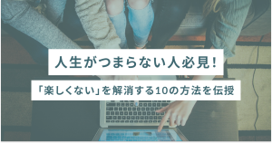 人生がつまらない人必見！「楽しくない」を解消する10の方法を伝授