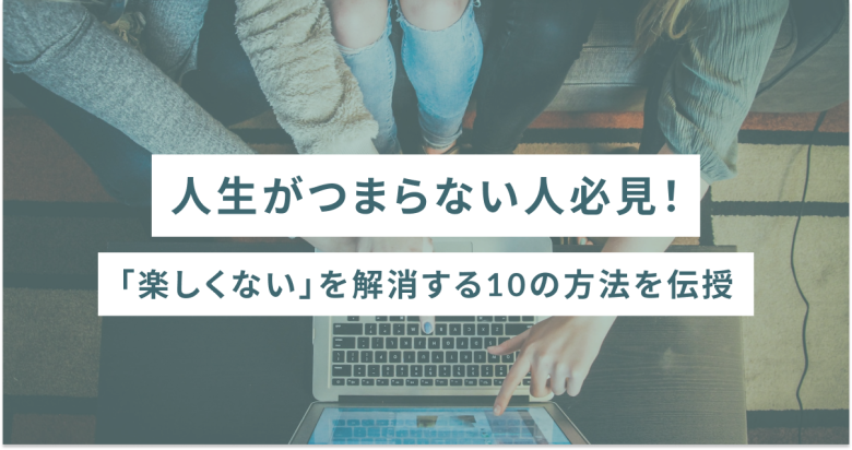 人生がつまらない人必見！「楽しくない」を解消する10の方法を伝授