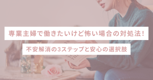 専業主婦で働きたいけど怖い場合の対処法!不安解消の3ステップと安心の選択肢