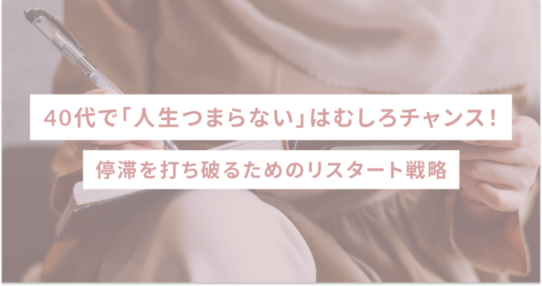 40代で「人生つまらない」はむしろチャンス！停滞を打ち破るためのリスタート戦略