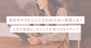 自分のやりたいことがわからない原因とは？人生で本当にしたいことを見つけるステップ